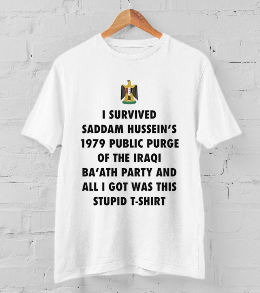I Survived Saddam Hussein's 1979 Public Purge Of The Iraqi Ba'ath Party And All I Got Was This Stupid T T-Shirt