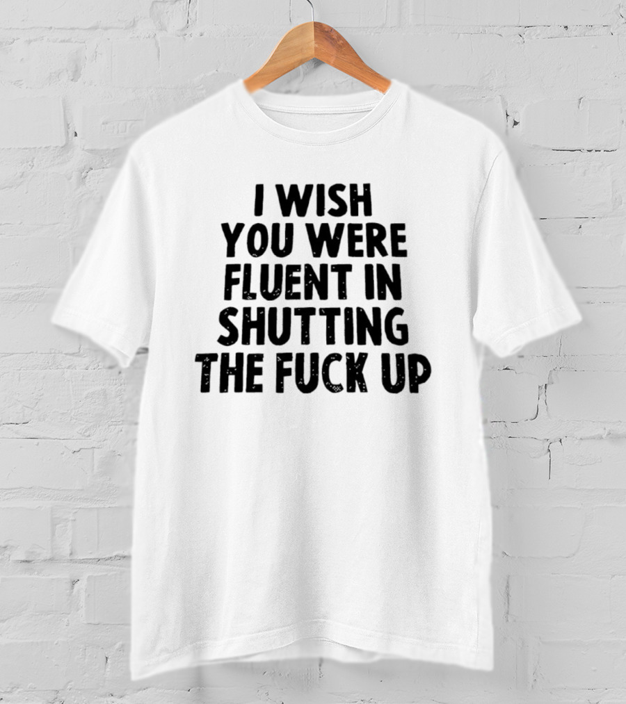 I Wish You Were Fluent In Shutting The Fuck Up T-Shirt