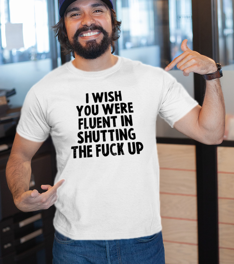 I Wish You Were Fluent In Shutting The Fuck Up T-Shirt
