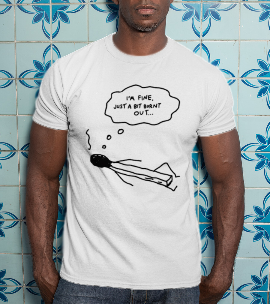 I'm Fine Just A Bit Burnt Out Matchstick Sketch Humor T-Shirt