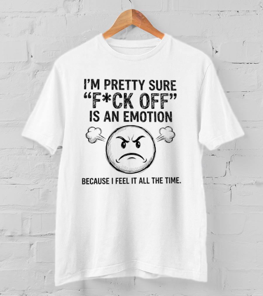 I'm Pretty Sure F Ck Off Is An Emotion Because I Feel It All The Time Emoticon Anger T-Shirt