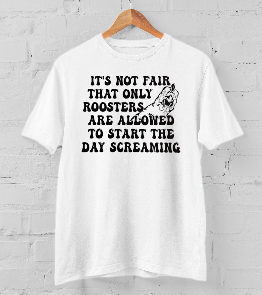 It's Not Fair That Only Roosters Are Allowed To Start The Day Screaming T-Shirt