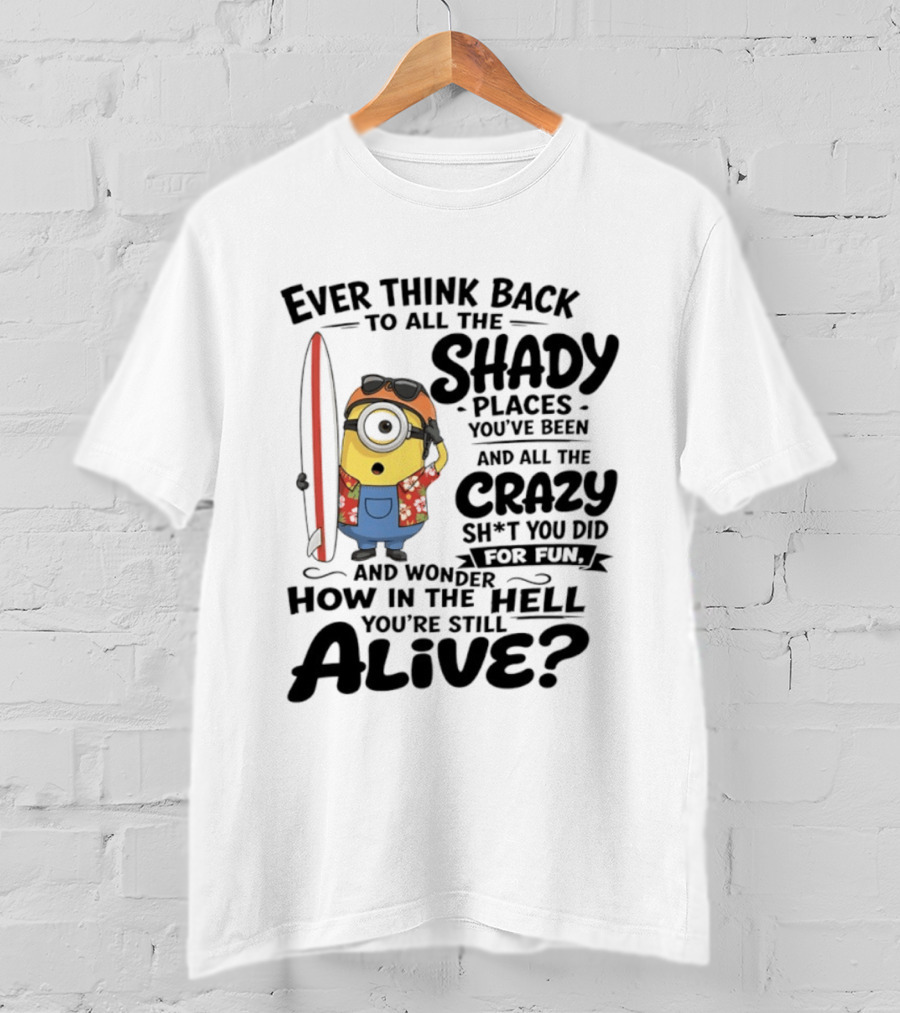 Minions Ever Think Back To All The Shady Places And Crazy Stuff You Did For Fun Alive T-Shirt