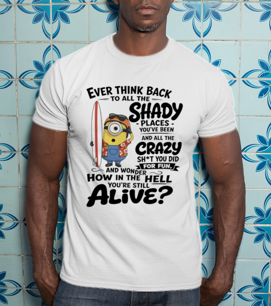 Minions Ever Think Back To All The Shady Places And Crazy Stuff You Did For Fun Alive T-Shirt