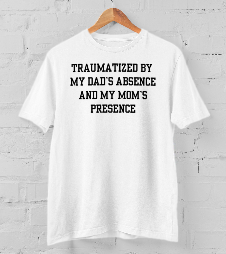 Traumatized By My Dad's Absence And My Mom's Presence T-Shirt