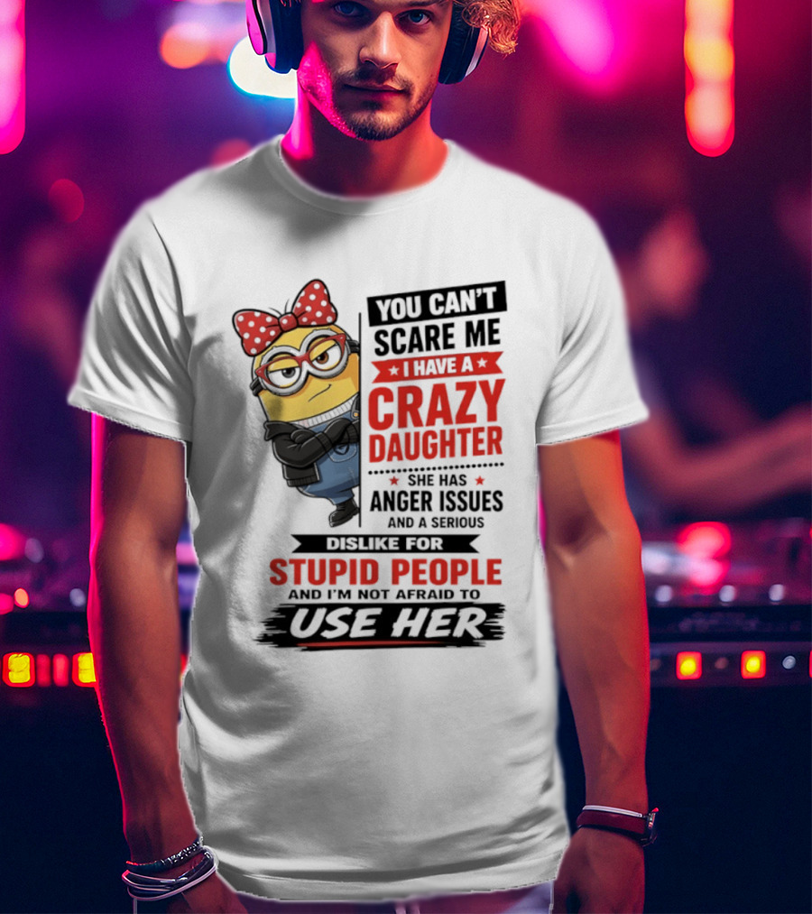 You Can't Scare Me I Have A Crazy Daughter With Anger Issues Dislike For Stupid People T-Shirt