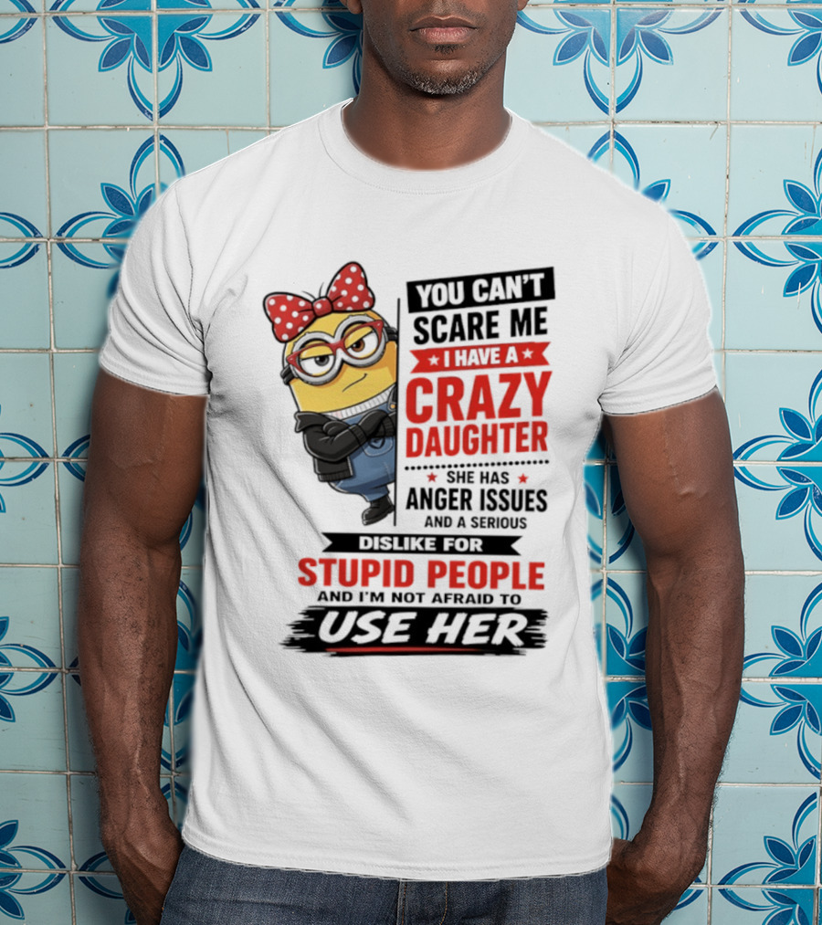 You Can't Scare Me I Have A Crazy Daughter With Anger Issues Dislike For Stupid People T-Shirt