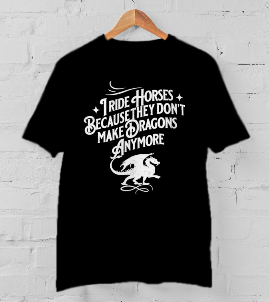 I Ride Horses Because They Don’t Make Dragons Anymore T-Shirt