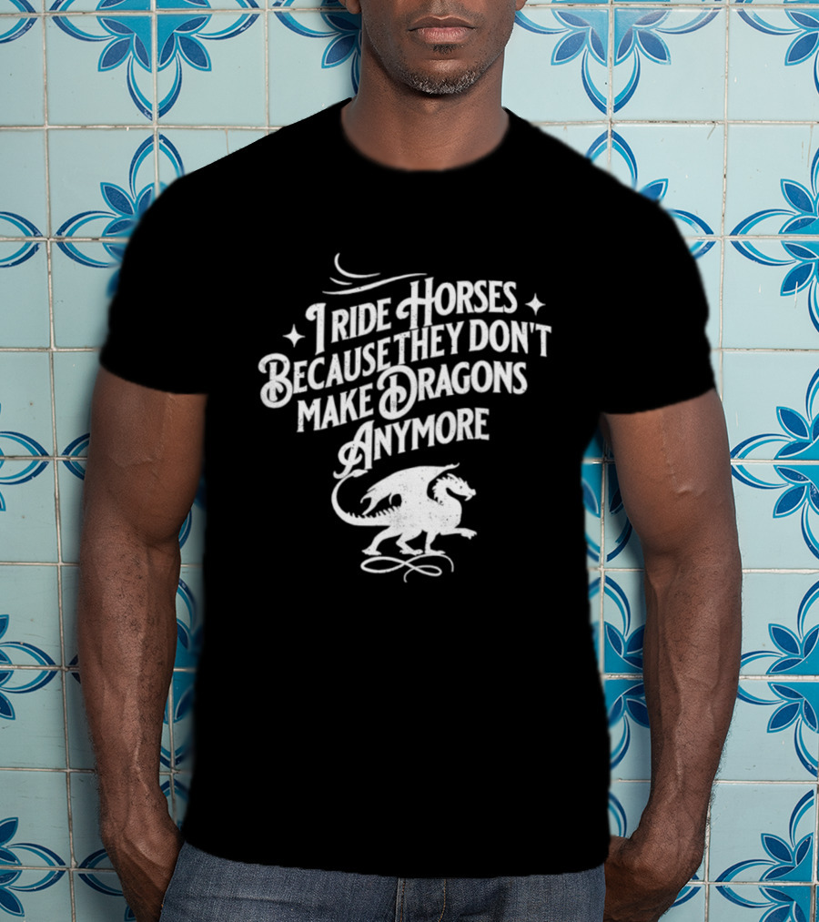 I Ride Horses Because They Don’t Make Dragons Anymore T-Shirt