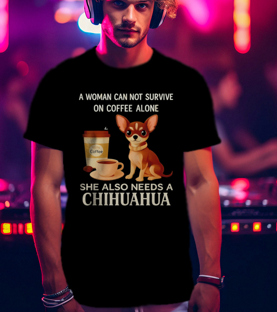 A Woman Can Not Survive On Coffee Alone She Also Needs A Chihuahua T-Shirt
