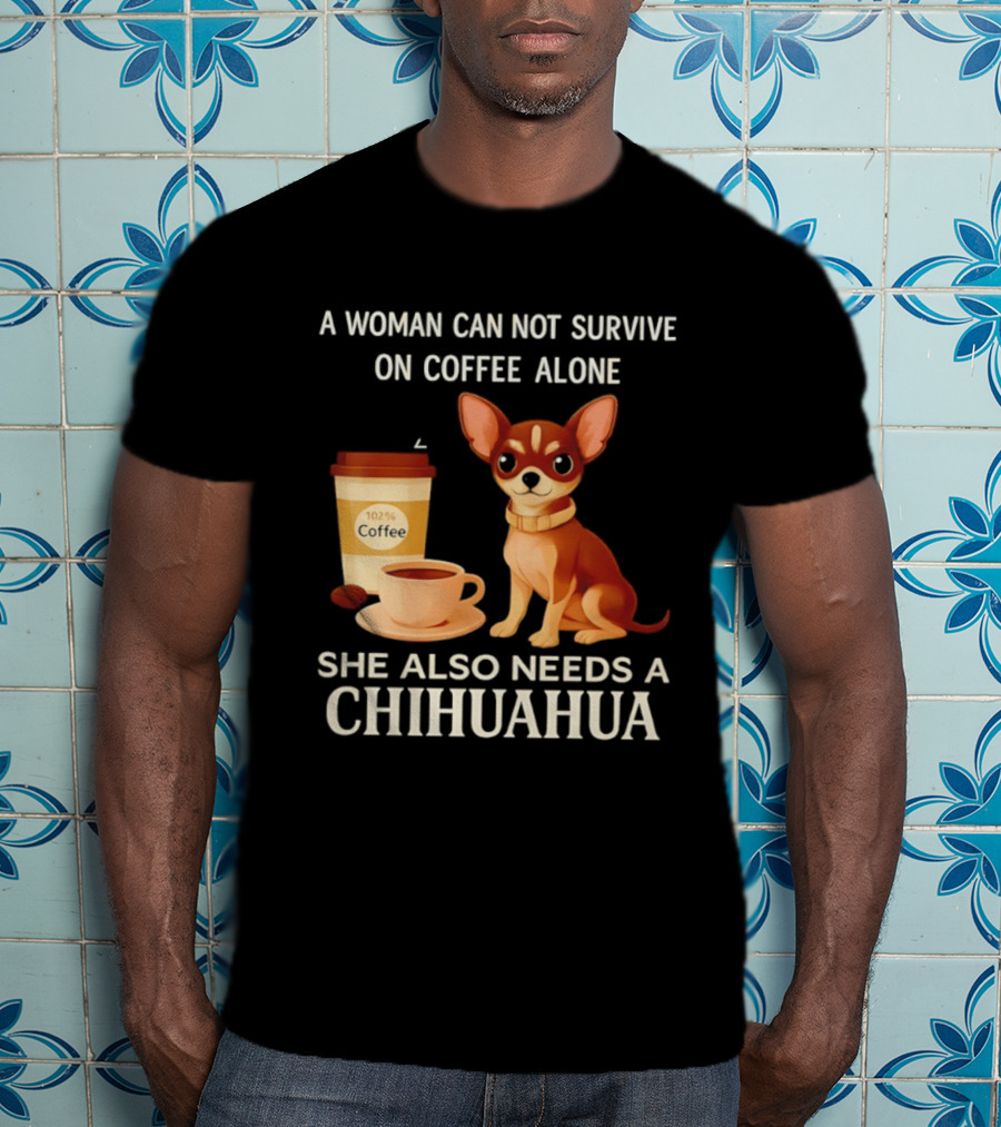 A Woman Can Not Survive On Coffee Alone She Also Needs A Chihuahua T-Shirt