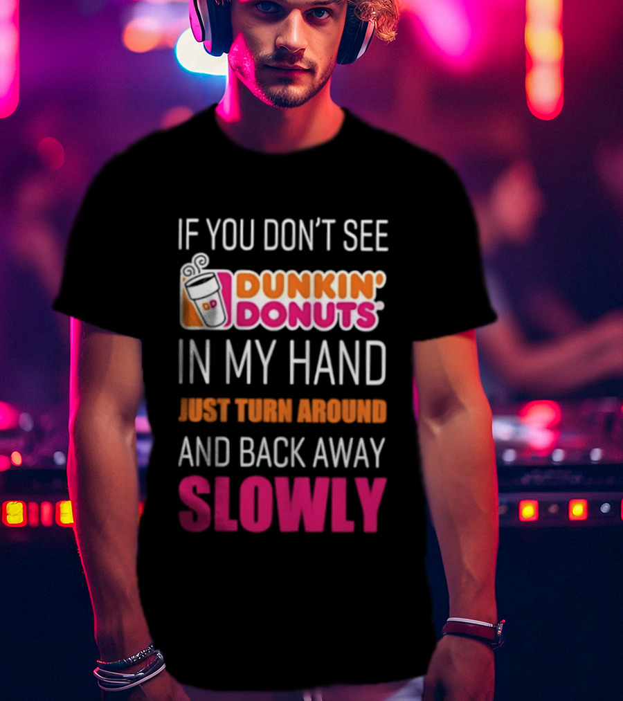 If You Don't See Dunkin' Donuts In My Hand Just Turn Around And Back Away Slowly T-Shirt