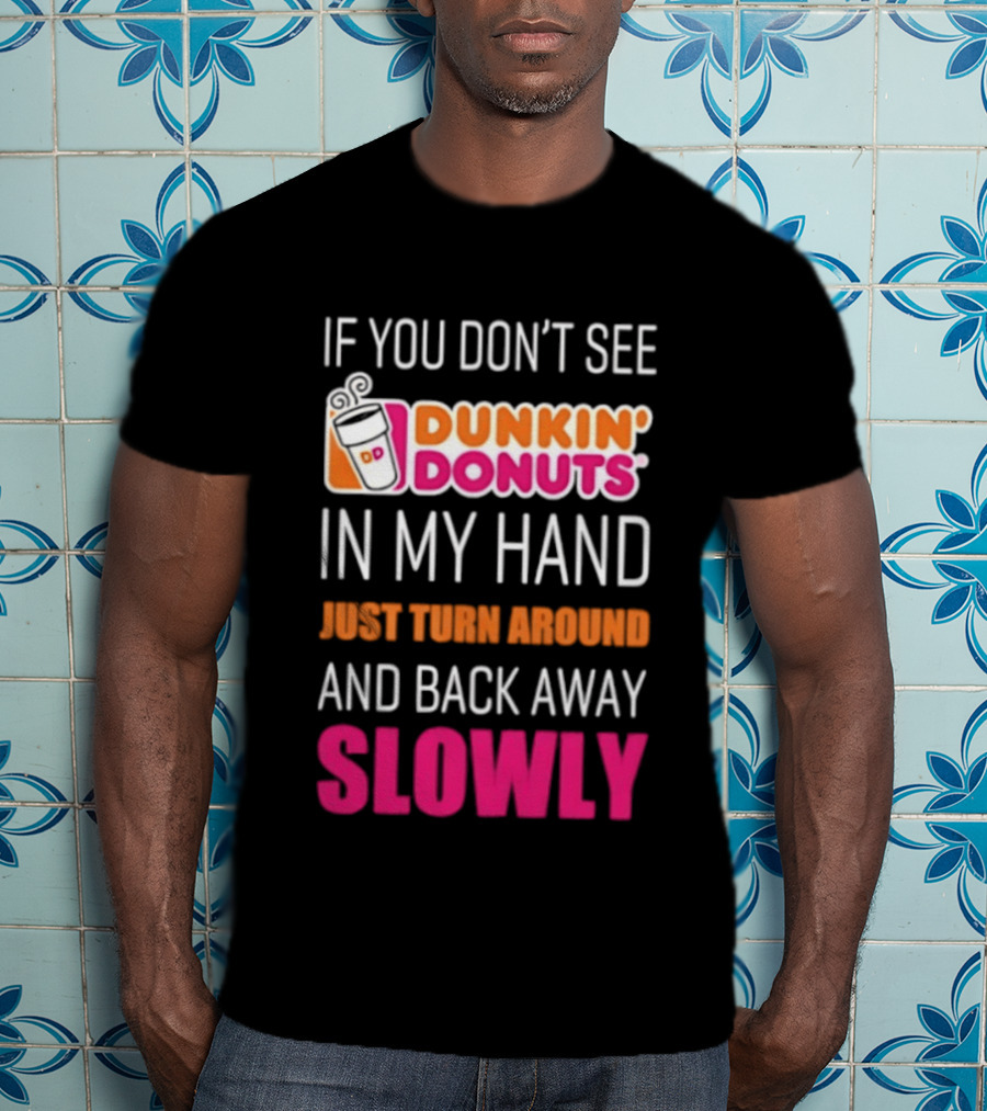 If You Don't See Dunkin' Donuts In My Hand Just Turn Around And Back Away Slowly T-Shirt