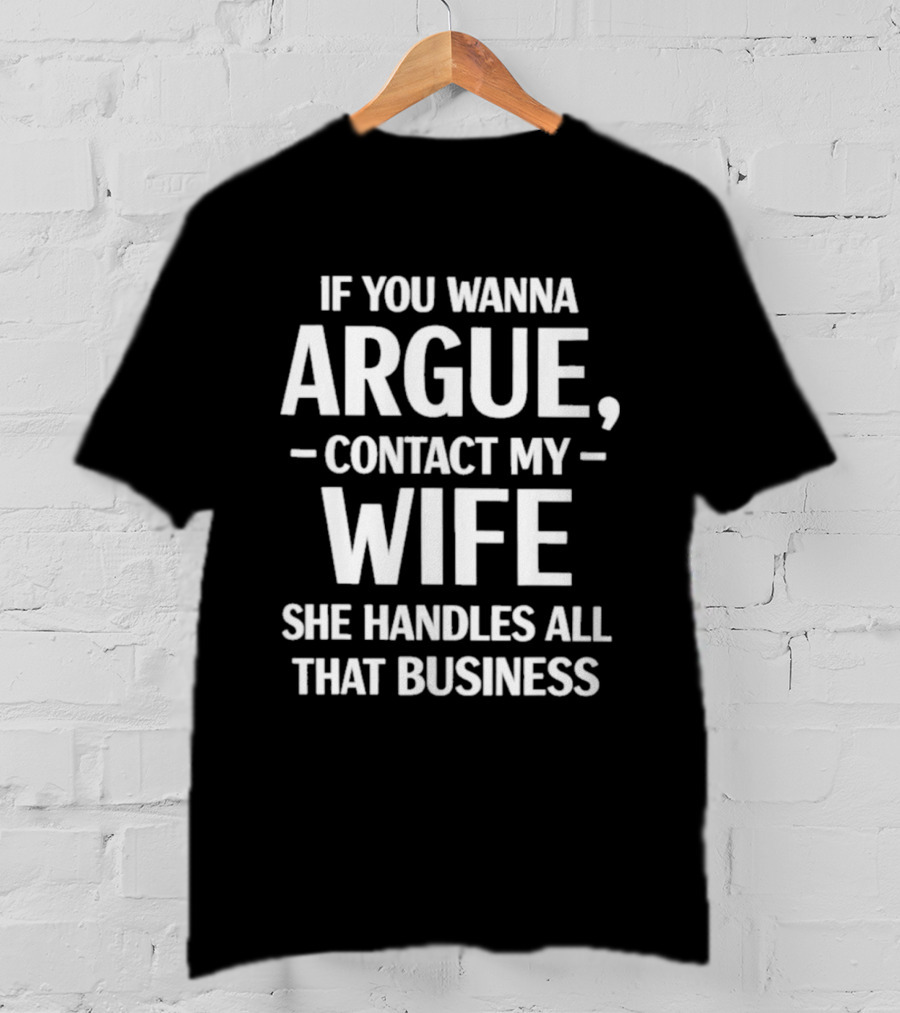 If You Wanna Argue Contact My Wife She Handles All That Business T-Shirt