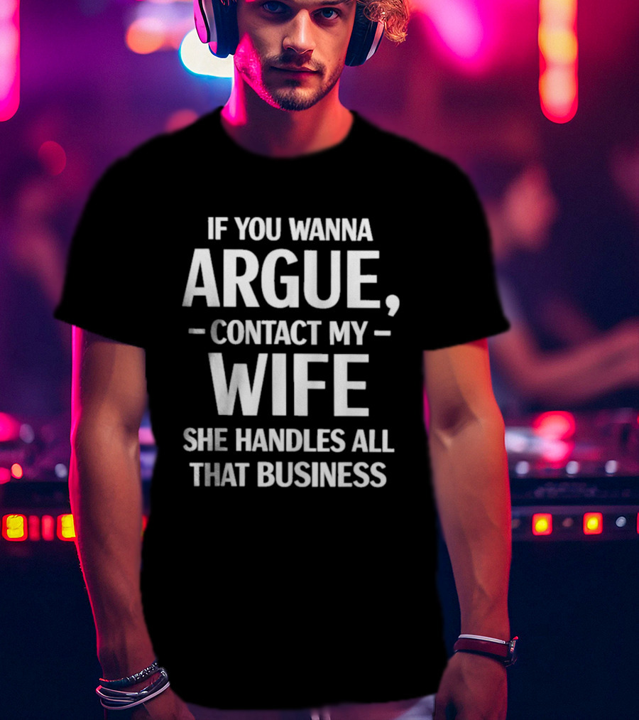 If You Wanna Argue Contact My Wife She Handles All That Business T-Shirt
