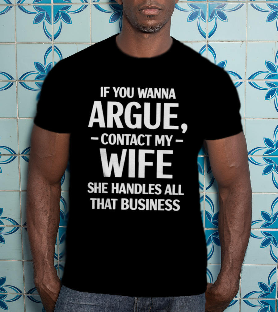 If You Wanna Argue Contact My Wife She Handles All That Business T-Shirt