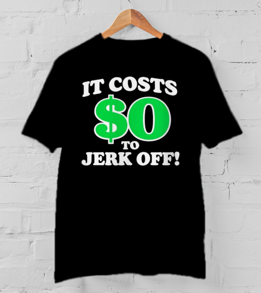 It Costs $0 To Jerk Off Funny Sarcastic Humor T-Shirt