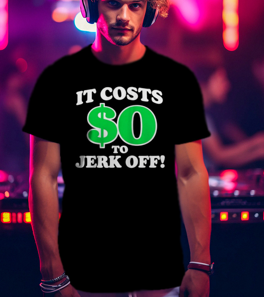 It Costs $0 To Jerk Off Funny Sarcastic Humor T-Shirt