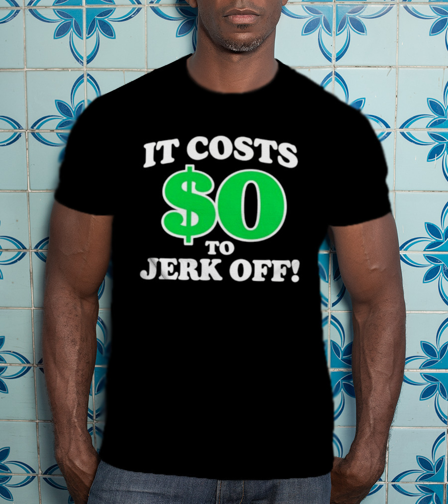 It Costs $0 To Jerk Off Funny Sarcastic Humor T-Shirt