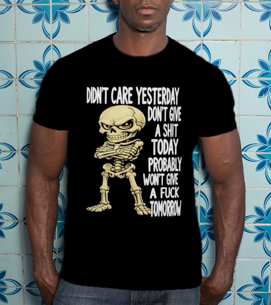 Didn't Care Yesterday Don't Give A Shit Today Probably Won't Give A Fuck Tomorrow Skeleton T-Shirt