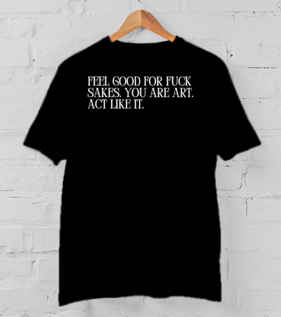 Feel Good For Fuck Sakes You Are Art Act Like It Empowering Motivational T-Shirt