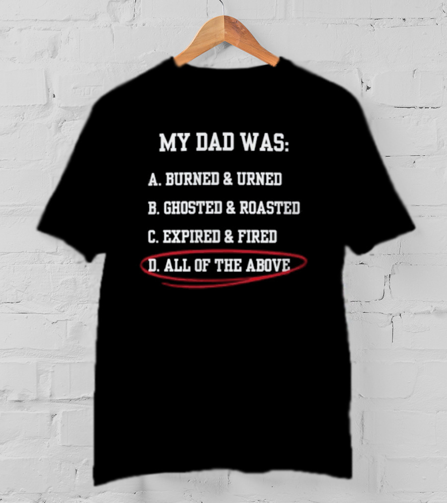 My Dad Was: A. Burned & Urned B. Ghosted & Roasted C. Expired & Fired D. All Of The Above T-Shirt