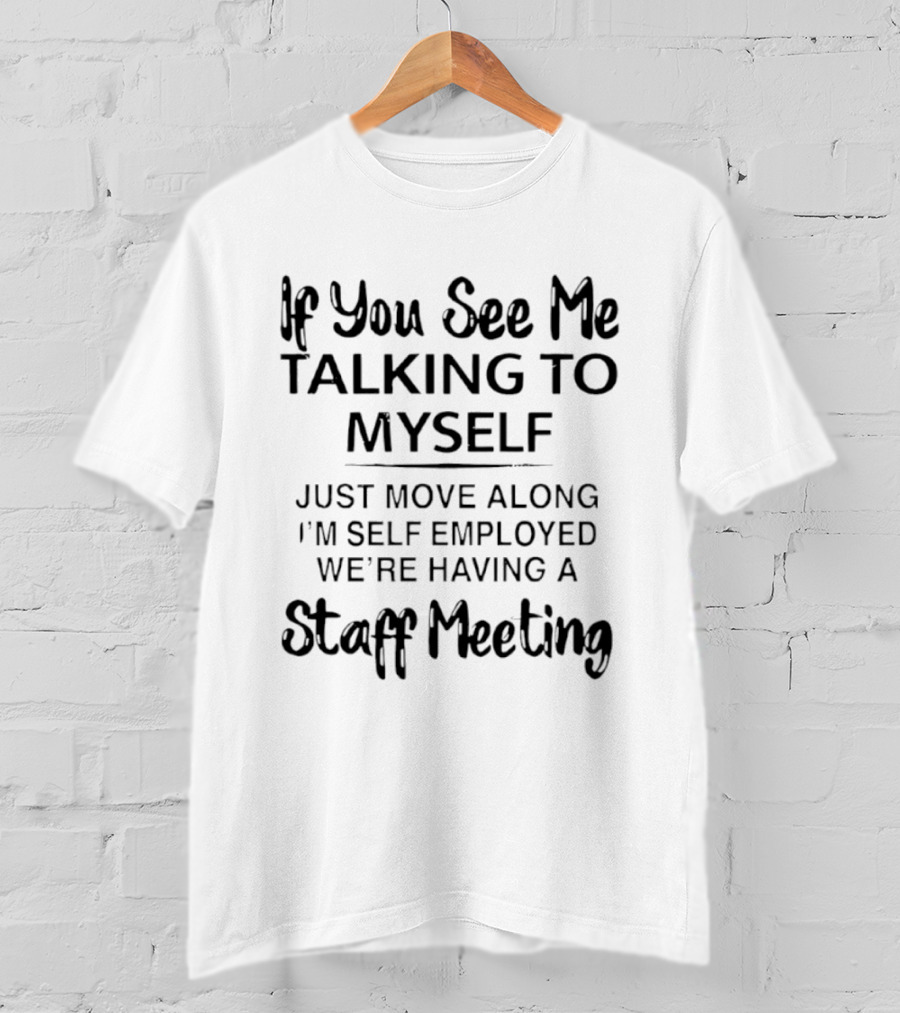 If You See Me Talking To Myself Just Move Along I'm Self Employed We're Having A Staff Meeting T-Shirt