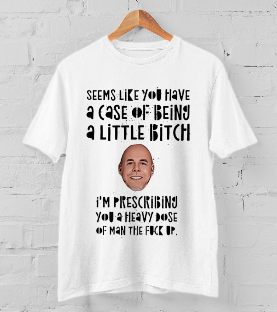 Seems Like You Have A Case Of Being A Little Bitch I'm Prescribing You A Heavy Dose Of Man The Fuck Up T-Shirt
