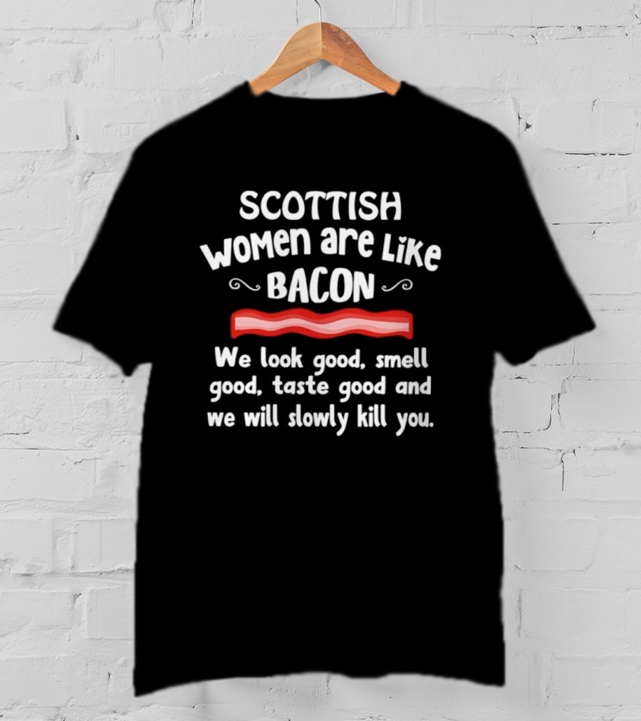Scottish Women Are Like Bacon We Look Good Smell Good Taste Good And We Will Slowly Kill You T-Shirt