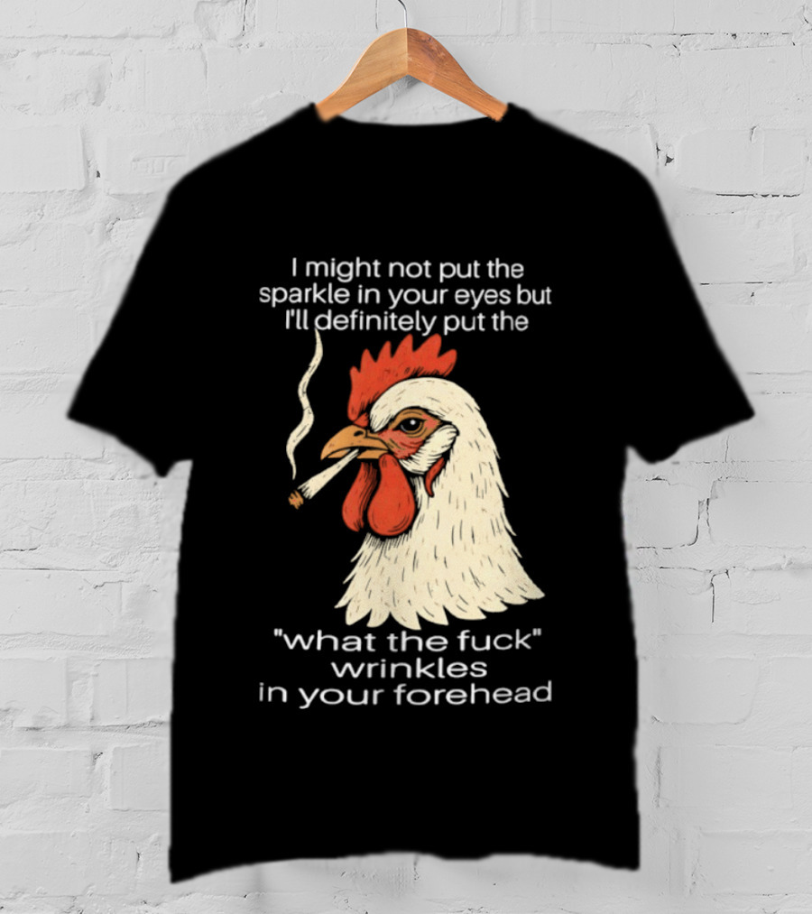 Chicken Cigar Humor I Might Not Put The Sparkle In Your Eyes But I'll Definitely Put The What The Wrinkles In Your Forehead T-Shirt