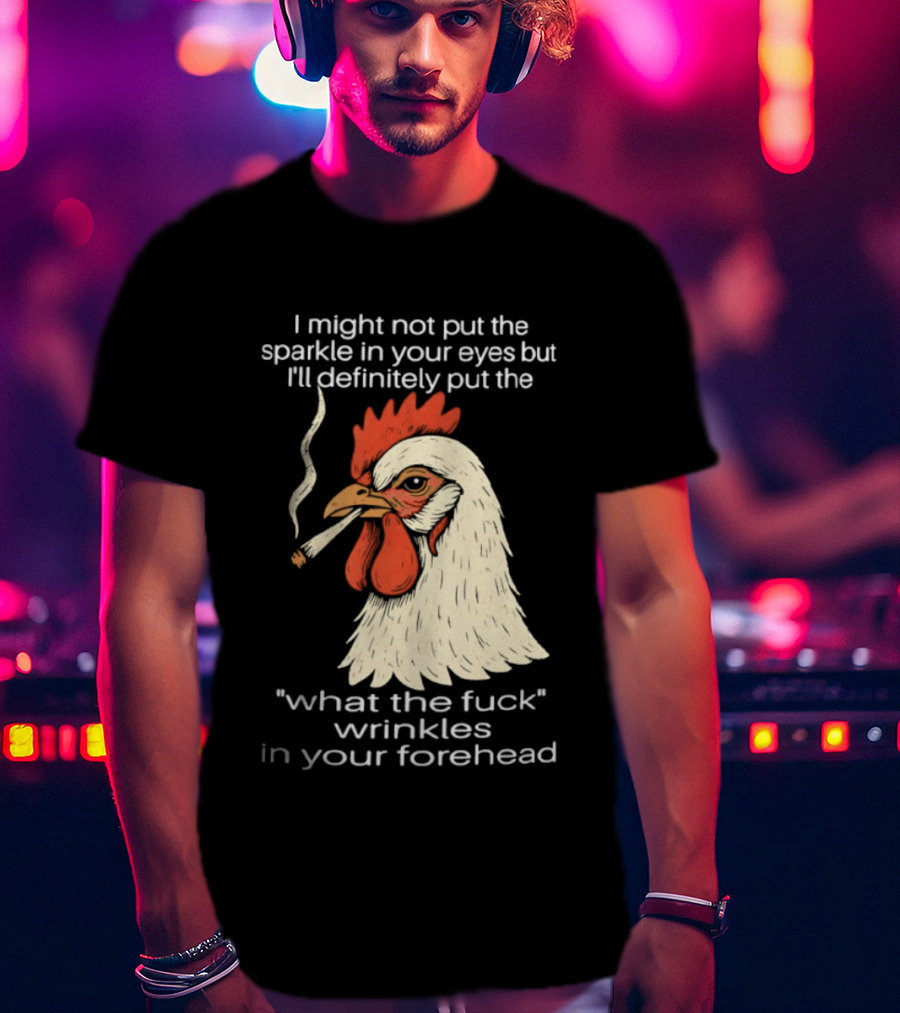 Chicken Cigar Humor I Might Not Put The Sparkle In Your Eyes But I'll Definitely Put The What The Wrinkles In Your Forehead T-Shirt