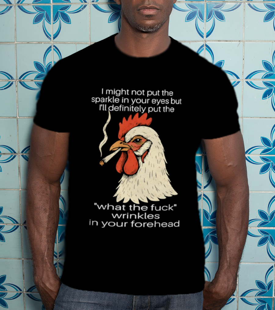 Chicken Cigar Humor I Might Not Put The Sparkle In Your Eyes But I'll Definitely Put The What The Wrinkles In Your Forehead T-Shirt