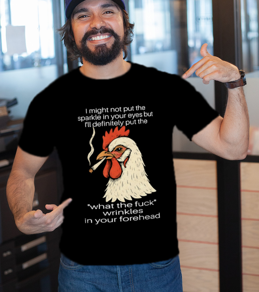 Chicken Cigar Humor I Might Not Put The Sparkle In Your Eyes But I'll Definitely Put The What The Wrinkles In Your Forehead T-Shirt