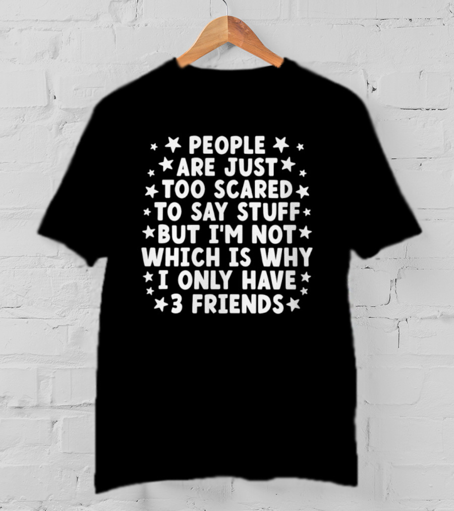 People Are Just Too Scared To Say Stuff I'm Not Which Is Why I Only Have 3 Friends Fun T-Shirt