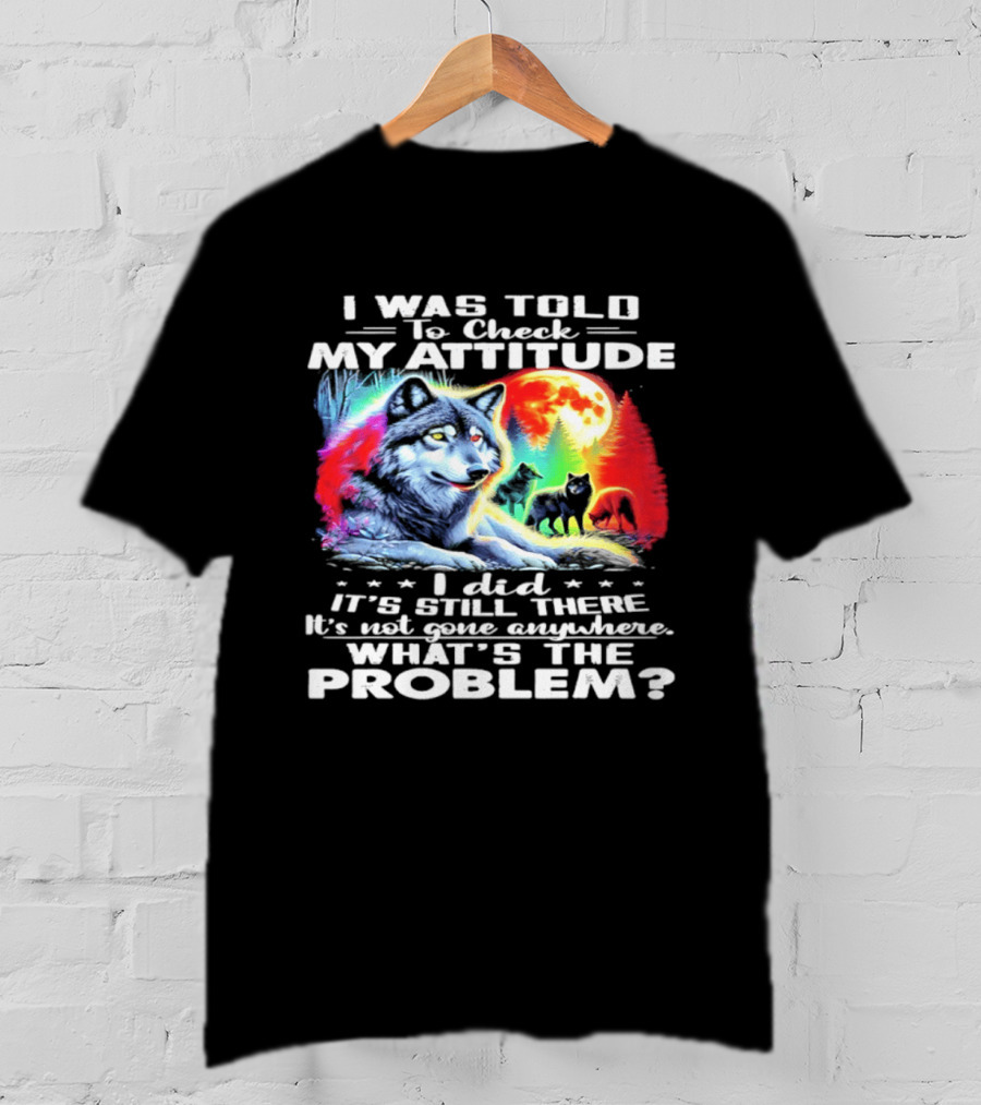 I Was Told To Check My Attitude Wolf It's Still There What's The Problem? T-Shirt