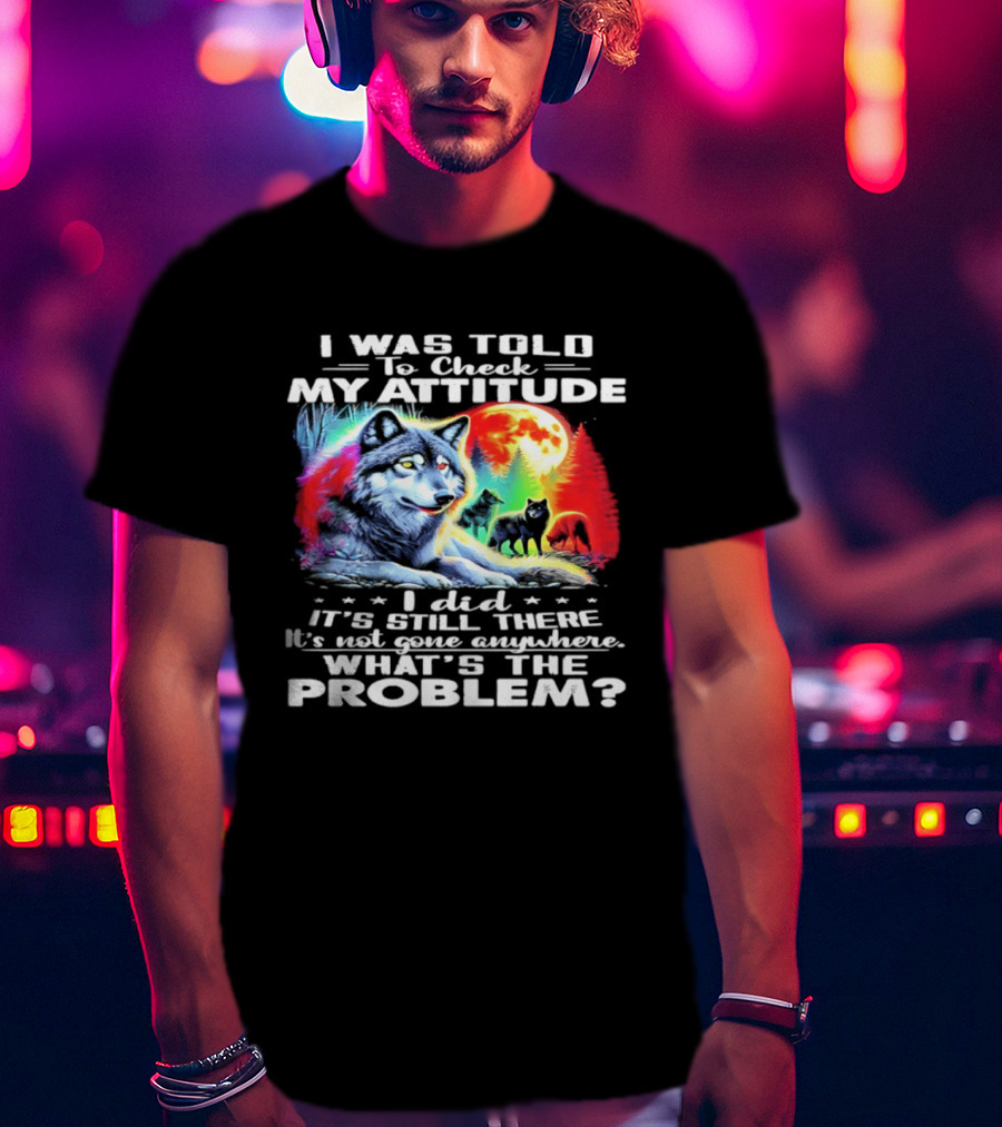 I Was Told To Check My Attitude Wolf It's Still There What's The Problem? T-Shirt