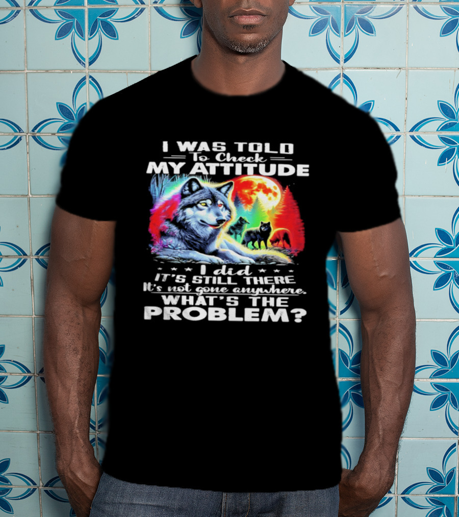 I Was Told To Check My Attitude Wolf It's Still There What's The Problem? T-Shirt