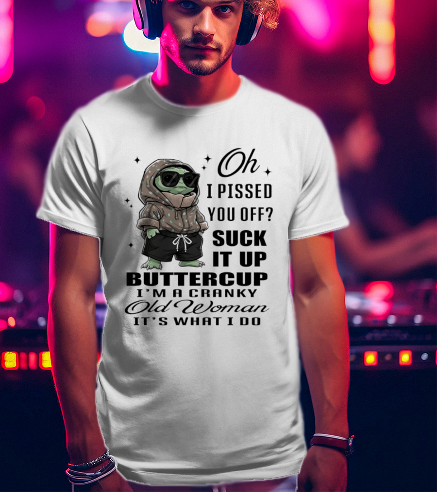 Oh I Pissed You Off Suck It Up Buttercup I'm A Cranky Old Woman It's What I Do T-Shirt