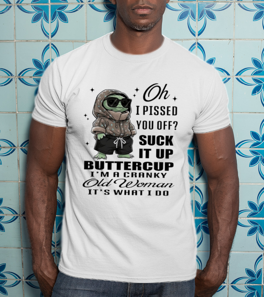 Oh I Pissed You Off Suck It Up Buttercup I'm A Cranky Old Woman It's What I Do T-Shirt