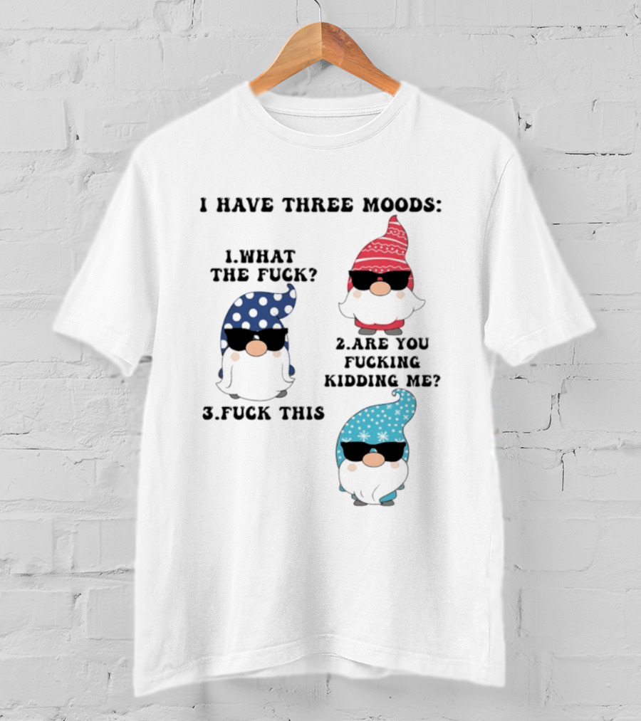 I Have Three Moods What The Fuck Are You Fucking Kidding Me Fuck This Gnome T-Shirt