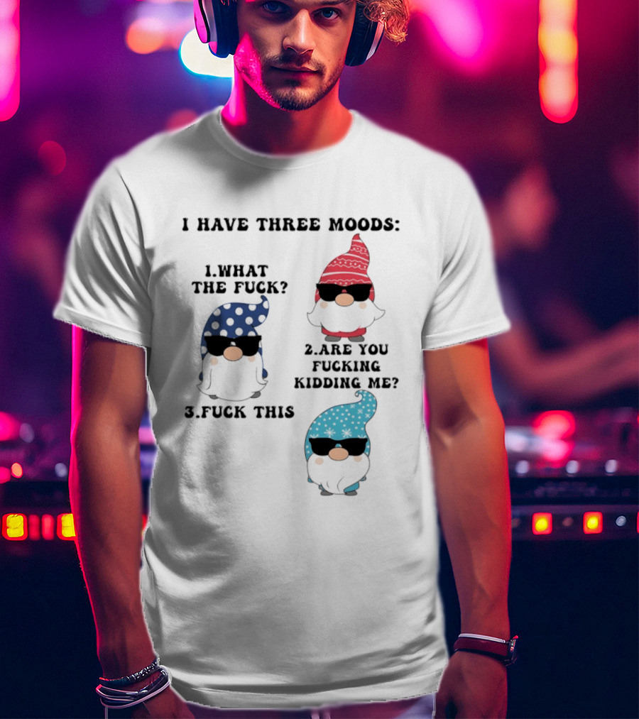 I Have Three Moods What The Fuck Are You Fucking Kidding Me Fuck This Gnome T-Shirt