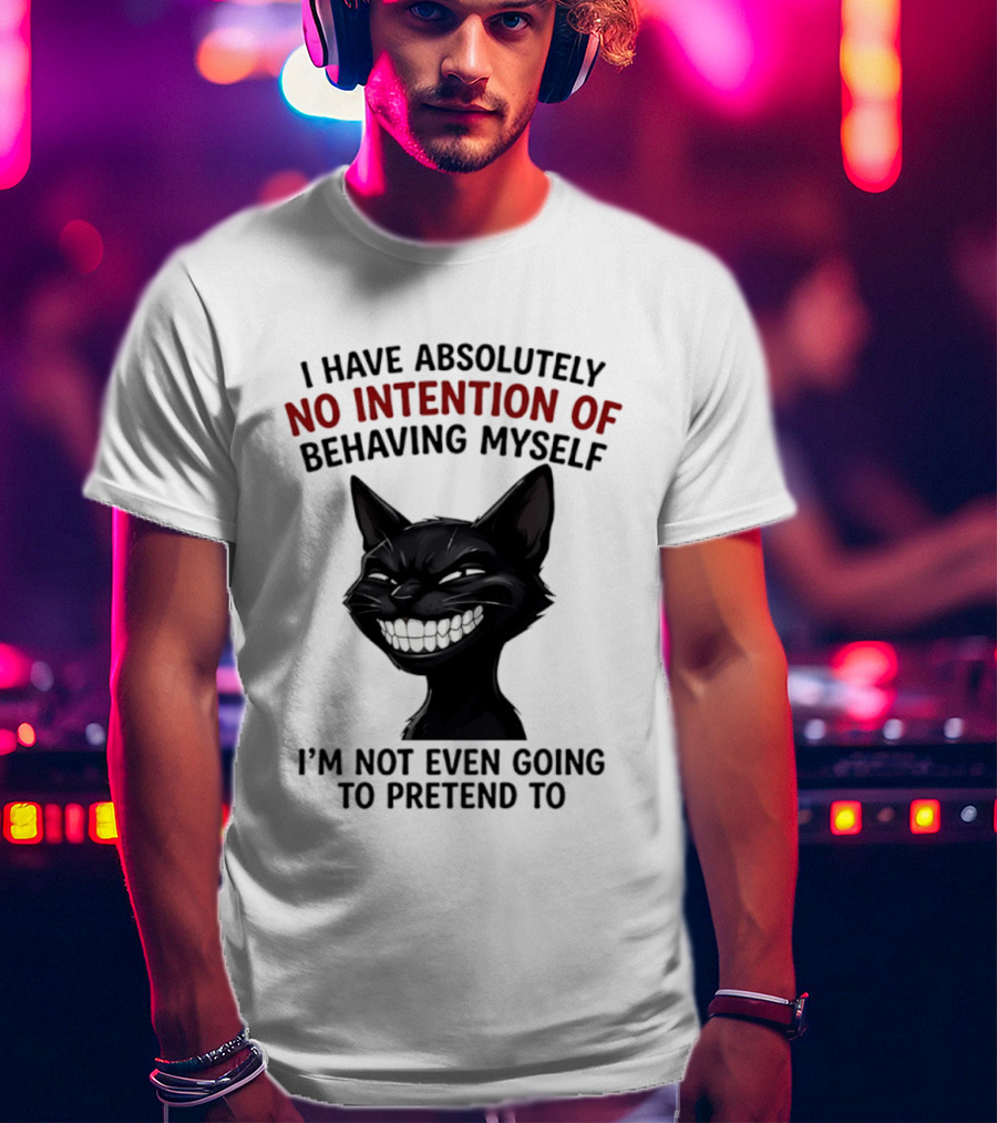 I Have Absolutely No Intention Of Behaving Myself Black Cat I'm Not Even Going To Pretend To T-Shirt