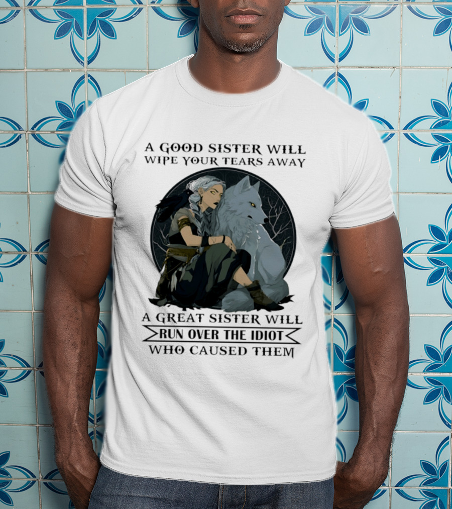 Wolf A Good Sister Wipe Your Tears Away A Great Sister Run Over The Idiot T-Shirt