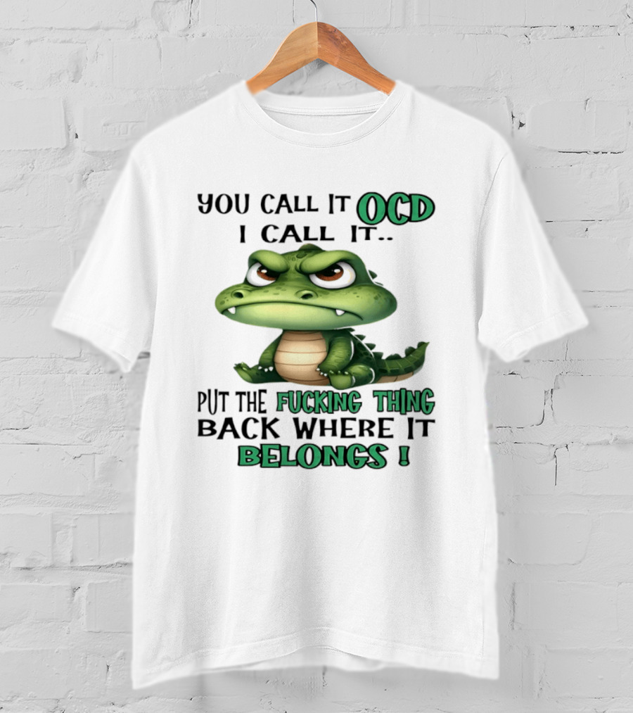 You Call It OCD I Call It Put The Fucking Thing Back Where It Belongs Crocodile T-Shirt