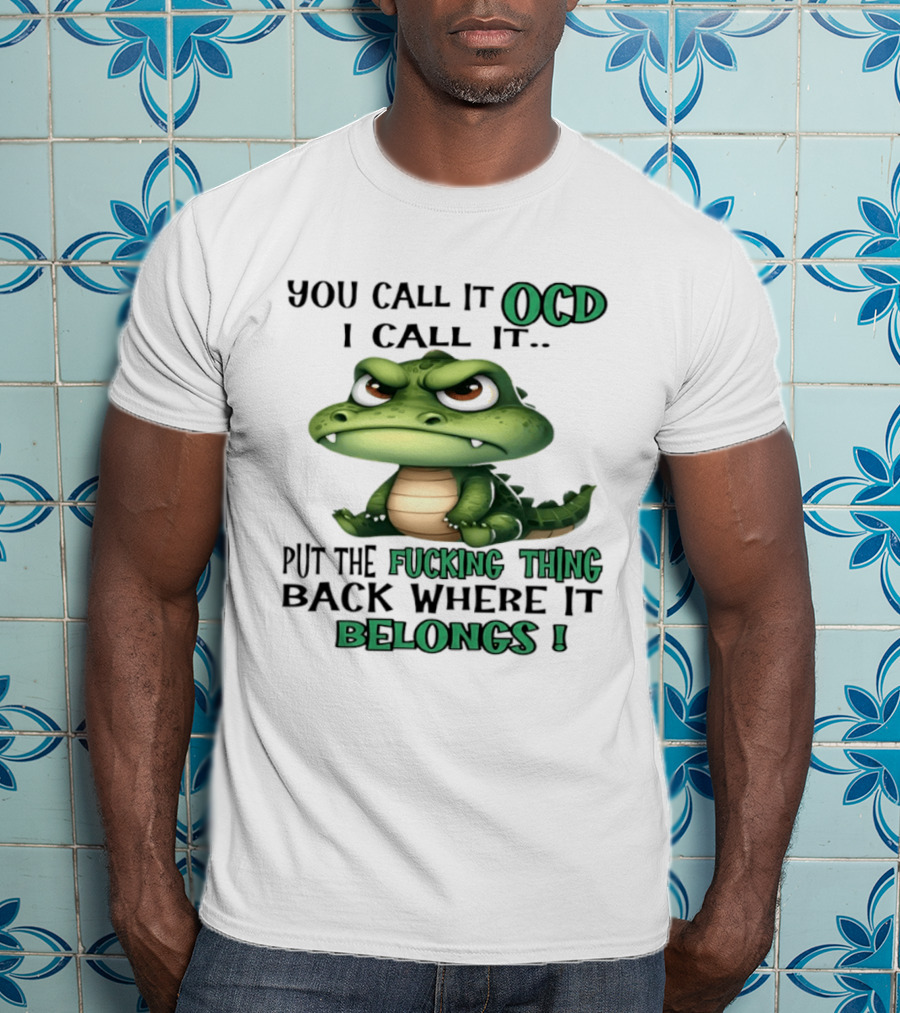You Call It OCD I Call It Put The Fucking Thing Back Where It Belongs Crocodile T-Shirt