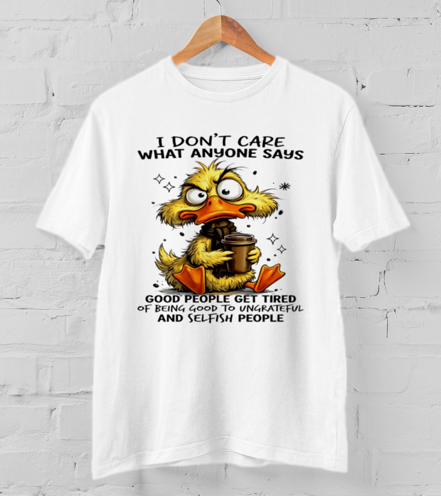 I Don't Care What Anyone Says Good People Get Tired Of Being Good To Ungrateful And Selfish People Duck T-Shirt