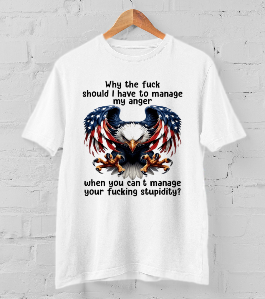 Eagle Why The Fuck Should I Have To Manage My Anger When You Can't Manage Your Fucking Stupidity T-Shirt