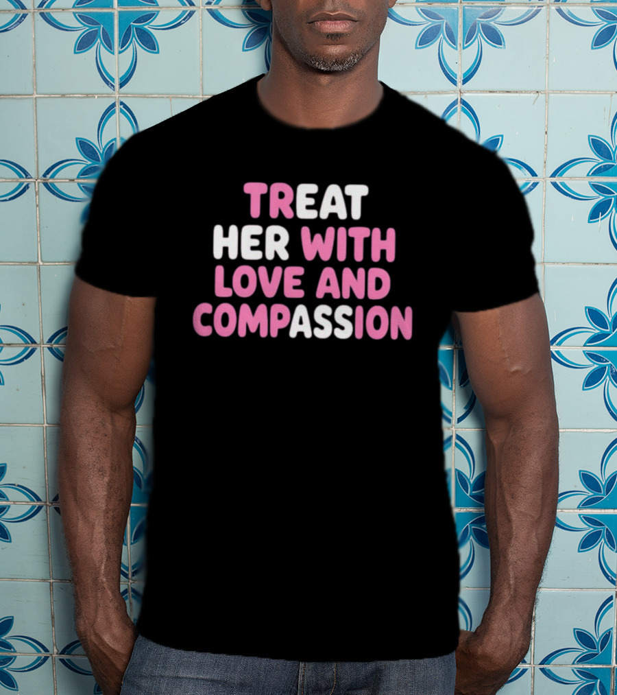 Treat Her With Love And Compassion Kindness T-Shirt