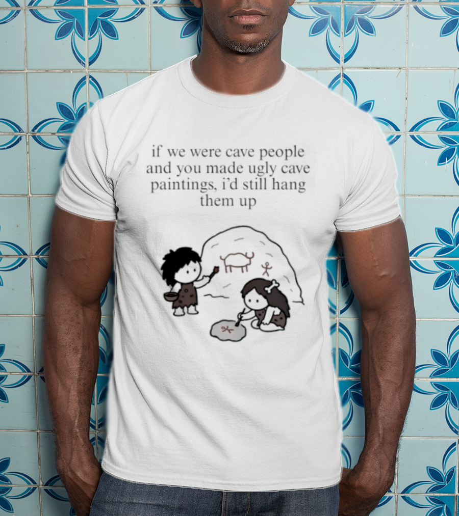 If We Were Cave People And You Made Ugly Cave Paintings I'd Still Hang Them Up Cave Art Scene T-Shirt