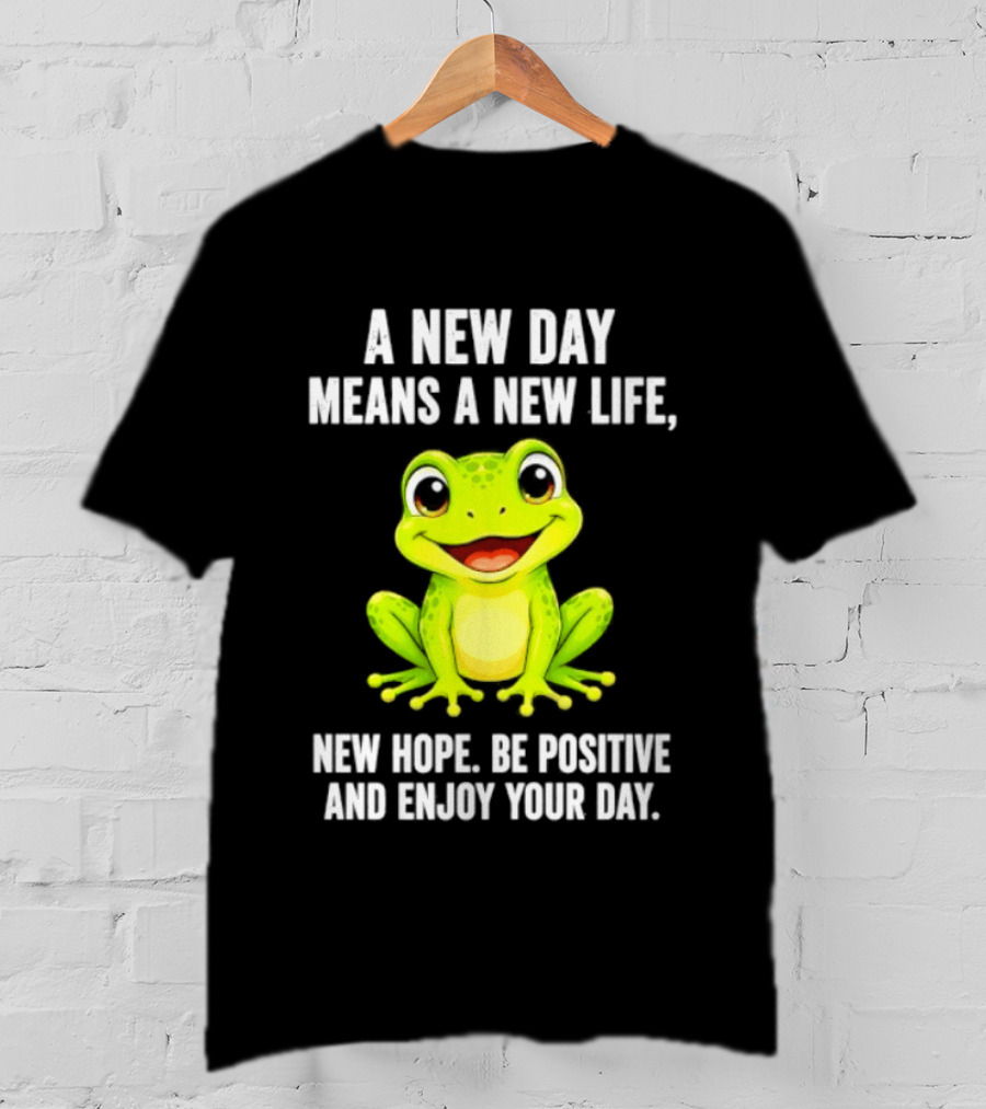 A New Day Means A New Life New Hope Be Positive Frog Enjoy Your Day T-Shirt